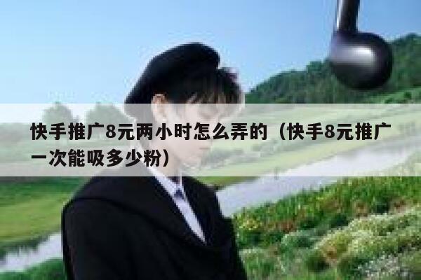 快手推广8元两小时怎么弄的（快手8元推广一次能吸多少粉） 第1张