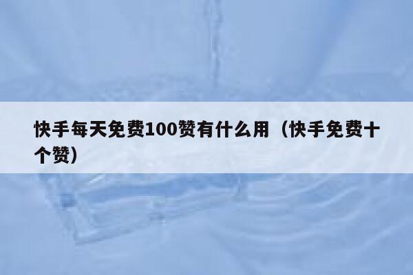 快手每天免费100赞有什么用（快手免费十个赞） 第1张