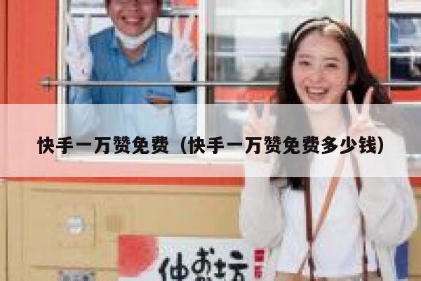 快手一万赞免费（快手一万赞免费多少钱） 第1张