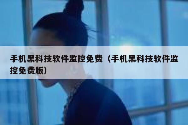 手机黑科技软件监控免费（手机黑科技软件监控免费版） 第1张