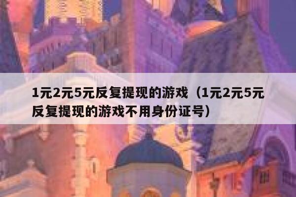 1元2元5元反复提现的游戏（1元2元5元反复提现的游戏不用身份证号） 第1张