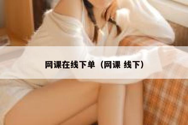 网课在线下单（网课 线下） 第1张