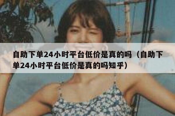 自助下单24小时平台低价是真的吗（自助下单24小时平台低价是真的吗知乎） 第1张