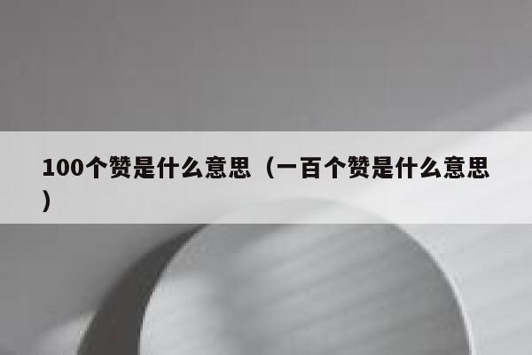 100个赞是什么意思（一百个赞是什么意思） 第1张