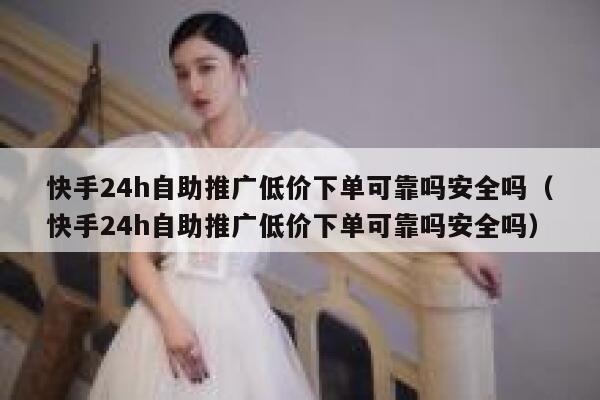 快手24h自助推广低价下单可靠吗安全吗（快手24h自助推广低价下单可靠吗安全吗） 第1张