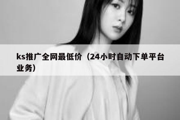 ks推广全网最低价（24小时自动下单平台业务） 第1张