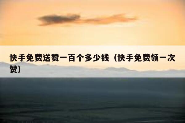 快手免费送赞一百个多少钱（快手免费领一次赞） 第1张