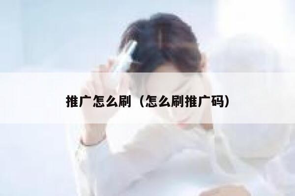 推广怎么刷(怎么刷推广码) 第1张 推广怎么刷(怎么刷推广码) 第1张