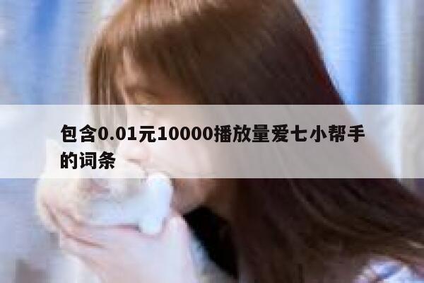 包含0.01元10000播放量爱七小帮手的词条 第1张 包含0.01元10000播放量爱七小帮手的词条 第1张