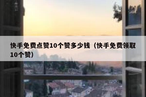 快手免费点赞10个赞多少钱（快手免费领取10个赞） 第1张