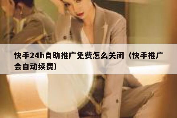 快手24h自助推广免费怎么关闭(快手推广会自动续费) 第1张 快手24h自助推广免费怎么关闭(快手推广会自动续费) 第1张