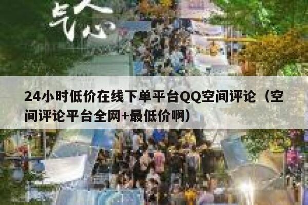 24小时低价在线下单平台QQ空间评论(空间评论平台全网+最低价啊) 第1张 24小时低价在线下单平台QQ空间评论(空间评论平台全网+最低价啊) 第1张