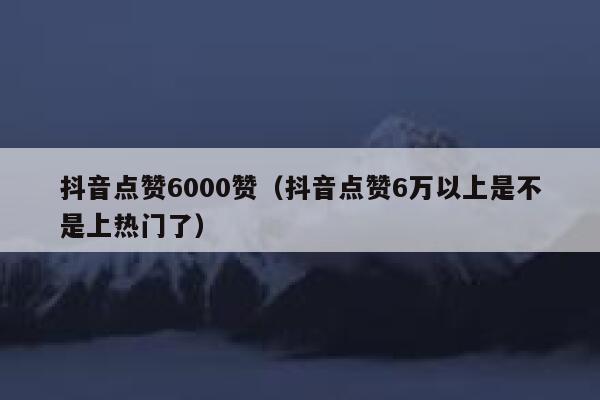 抖音点赞6000赞（抖音点赞6万以上是不是上热门了） 第1张