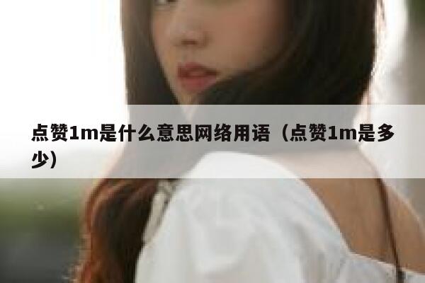 点赞1m是什么意思网络用语(点赞1m是多少) 第1张 点赞1m是什么意思网络用语(点赞1m是多少) 第1张