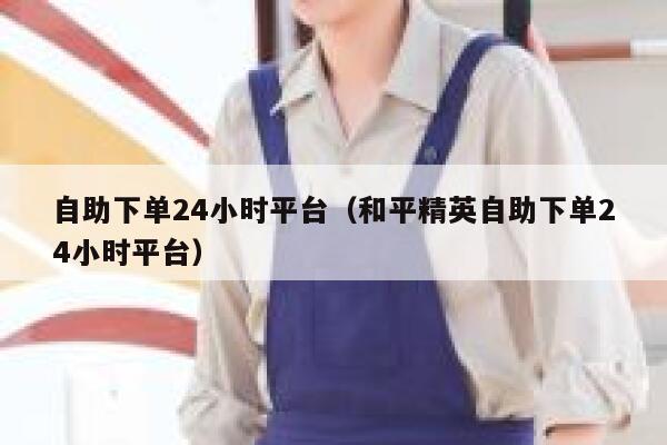 自助下单24小时平台(和平精英自助下单24小时平台) 第1张 自助下单24小时平台(和平精英自助下单24小时平台) 第1张