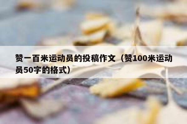 赞一百米运动员的投稿作文（赞100米运动员50字的格式） 第1张