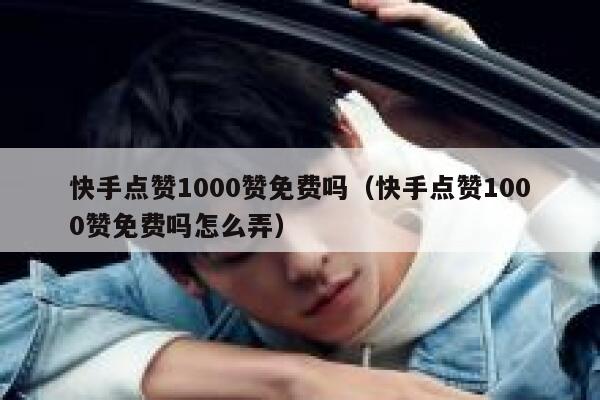 快手点赞1000赞免费吗（快手点赞1000赞免费吗怎么弄） 第1张