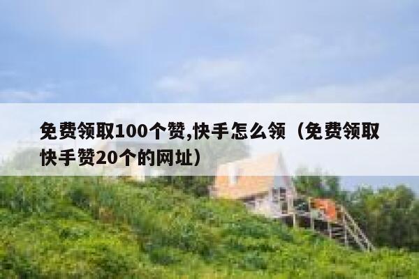 免费领取100个赞,快手怎么领(免费领取快手赞20个的网址) 第1张 免费领取100个赞,快手怎么领(免费领取快手赞20个的网址) 第1张