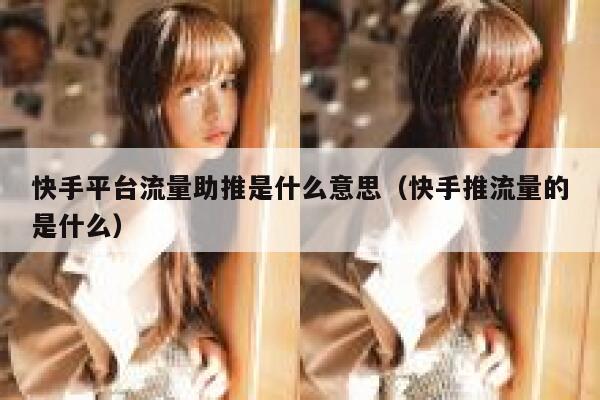 快手平台流量助推是什么意思（快手推流量的是什么） 第1张