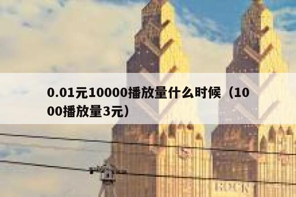 0.01元10000播放量什么时候（1000播放量3元） 第1张