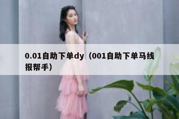 0.01自助下单dy（001自助下单马线报帮手） 第1张