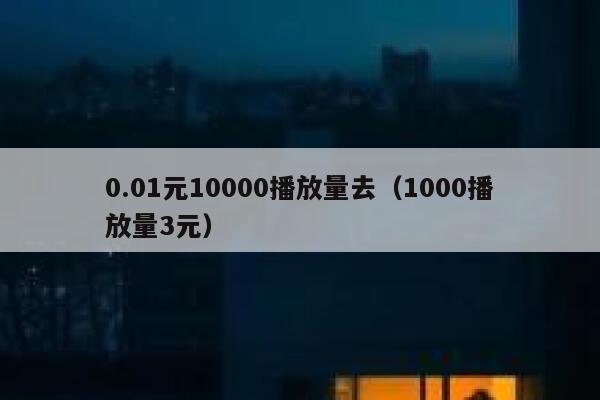 0.01元10000播放量去（1000播放量3元） 第1张