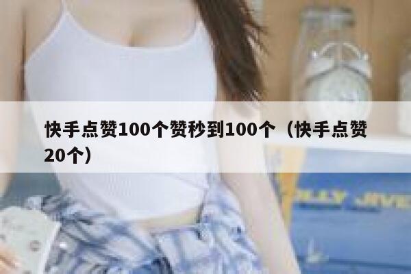 快手点赞100个赞秒到100个（快手点赞20个） 第1张