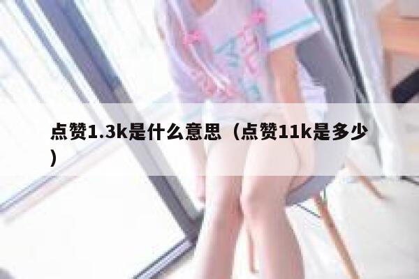 点赞1.3k是什么意思（点赞11k是多少） 第1张