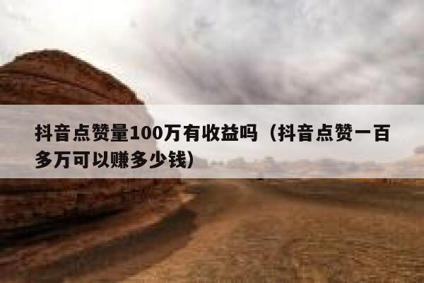 抖音点赞量100万有收益吗（抖音点赞一百多万可以赚多少钱） 第1张