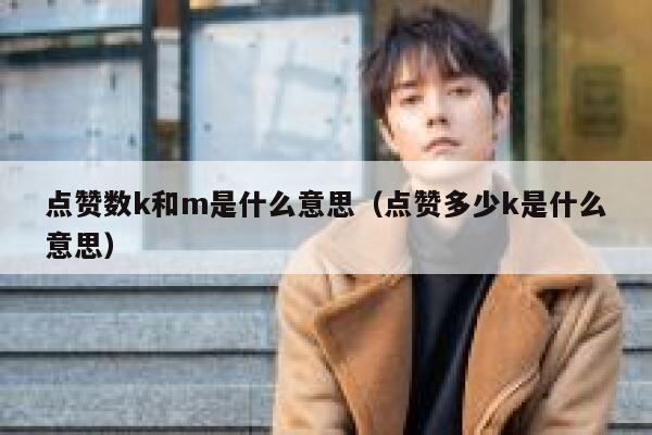 点赞数k和m是什么意思（点赞多少k是什么意思） 第1张