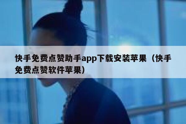 快手免费点赞助手app下载安装苹果（快手免费点赞软件苹果） 第1张