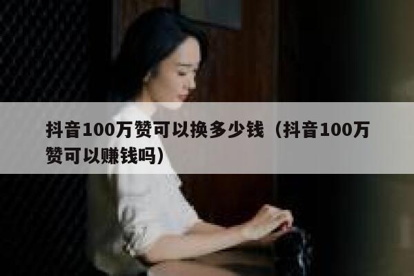 抖音100万赞可以换多少钱（抖音100万赞可以赚钱吗） 第1张