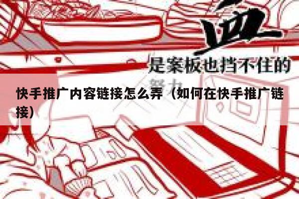 快手推广内容链接怎么弄（如何在快手推广链接） 第1张