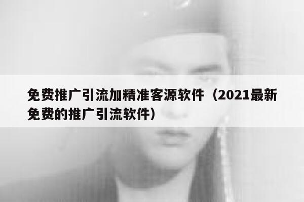 免费推广引流加精准客源软件（2021最新免费的推广引流软件） 第1张
