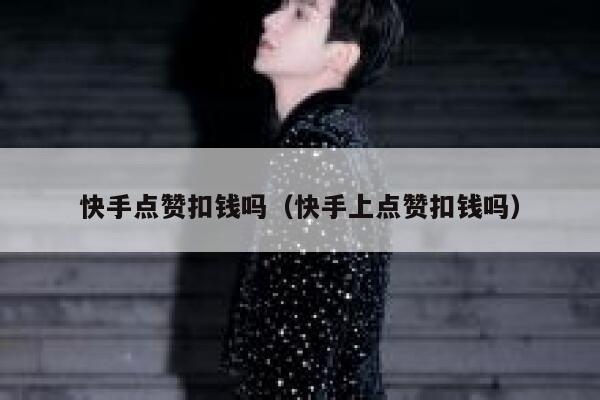 快手点赞扣钱吗（快手上点赞扣钱吗） 第1张