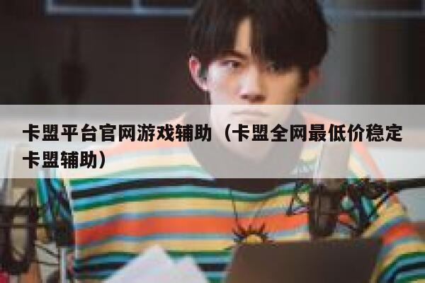 卡盟平台官网游戏辅助（卡盟全网最低价稳定卡盟辅助） 第1张
