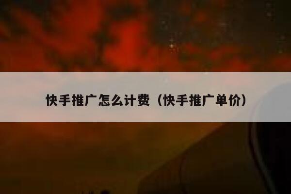 快手推广怎么计费（快手推广单价） 第1张