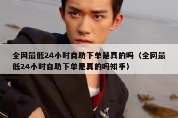 全网最低24小时自助下单是真的吗（全网最低24小时自助下单是真的吗知乎） 第1张