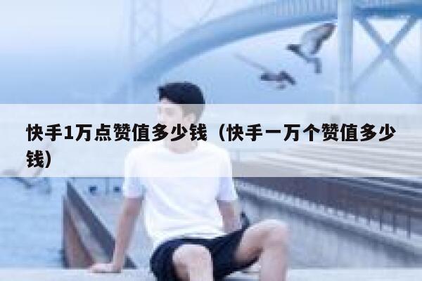 快手1万点赞值多少钱(快手一万个赞值多少钱) 第1张 快手1万点赞值多少钱(快手一万个赞值多少钱) 第1张