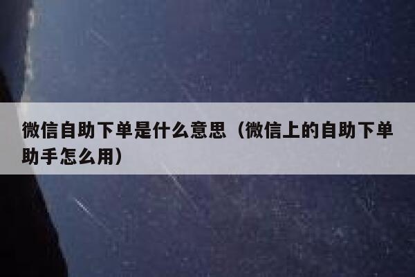 微信自助下单是什么意思（微信上的自助下单助手怎么用） 第1张