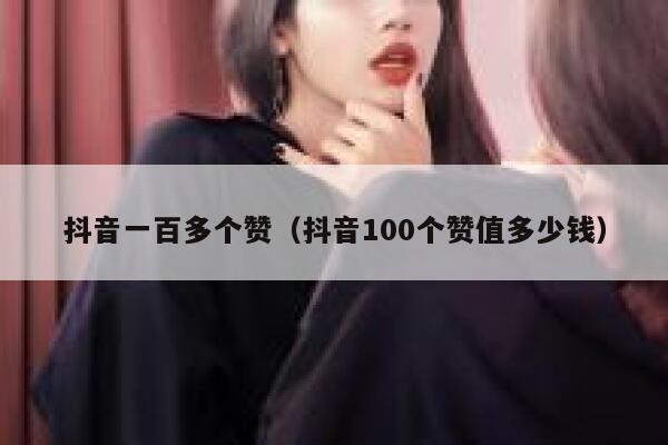抖音一百多个赞（抖音100个赞值多少钱） 第1张