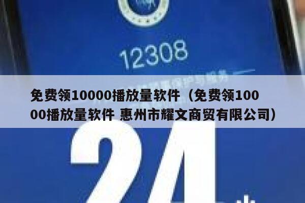 免费领10000播放量软件（免费领10000播放量软件 惠州市耀文商贸有限公司） 第1张
