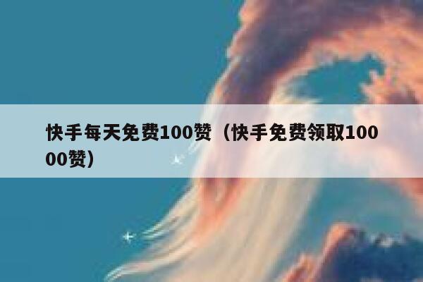 快手每天免费100赞（快手免费领取10000赞） 第1张