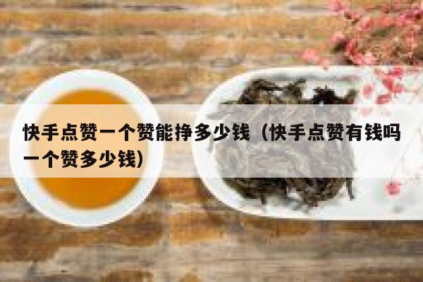 快手点赞一个赞能挣多少钱（快手点赞有钱吗一个赞多少钱） 第1张