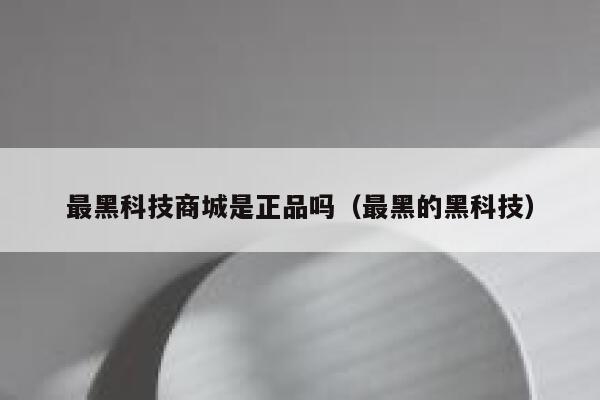 最黑科技商城是正品吗（最黑的黑科技） 第1张