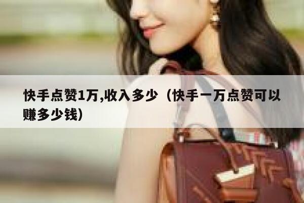 快手点赞1万,收入多少（快手一万点赞可以赚多少钱） 第1张