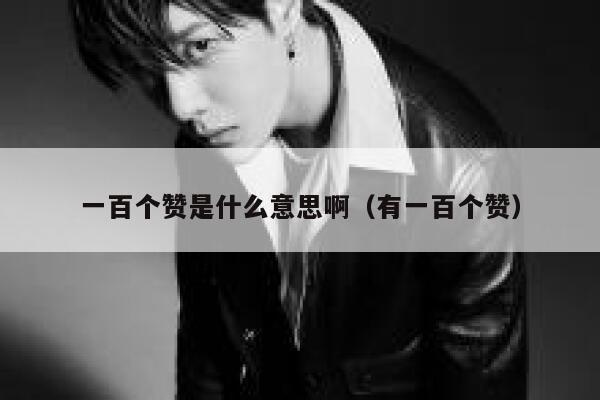 一百个赞是什么意思啊(有一百个赞) 第1张 一百个赞是什么意思啊(有一百个赞) 第1张