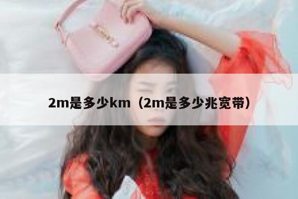 2m是多少km(2m是多少兆宽带) 第1张 2m是多少km(2m是多少兆宽带) 第1张