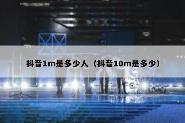 抖音1m是多少人(抖音10m是多少) 第1张 抖音1m是多少人(抖音10m是多少) 第1张