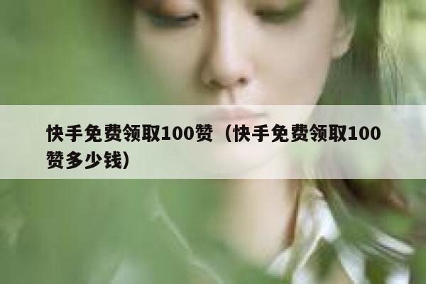 快手免费领取100赞(快手免费领取100赞多少钱) 第1张 快手免费领取100赞(快手免费领取100赞多少钱) 第1张
